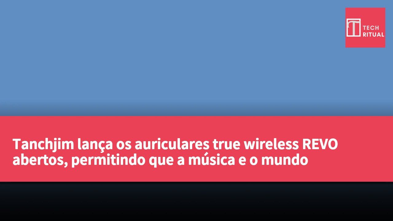 Tanchjim lança os auriculares true wireless REVO abertos, permitindo que a música e o mundo coexistam