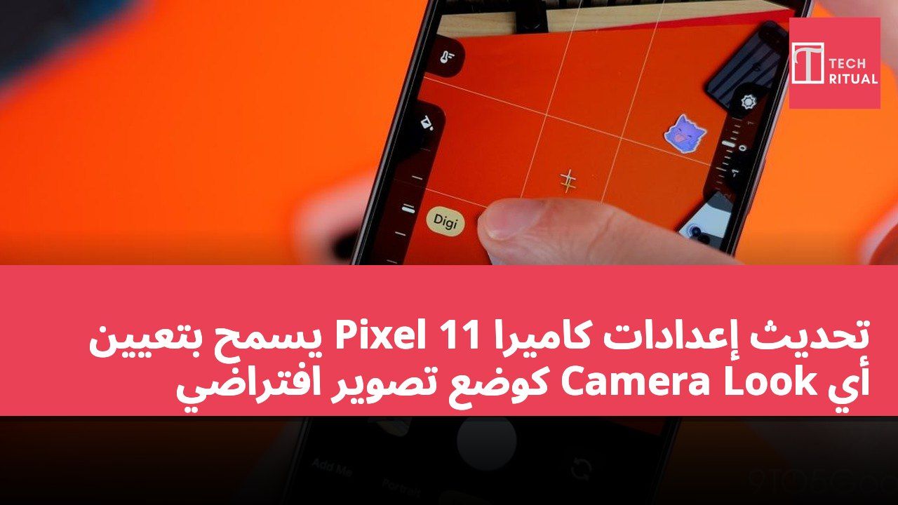 تحديث إعدادات كاميرا Pixel 11 يسمح بتعيين أي Camera Look كوضع تصوير افتراضي