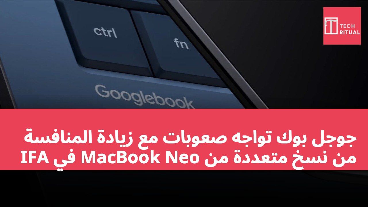جوجل بوك تواجه صعوبات مع زيادة المنافسة من نسخ متعددة من MacBook Neo في IFA