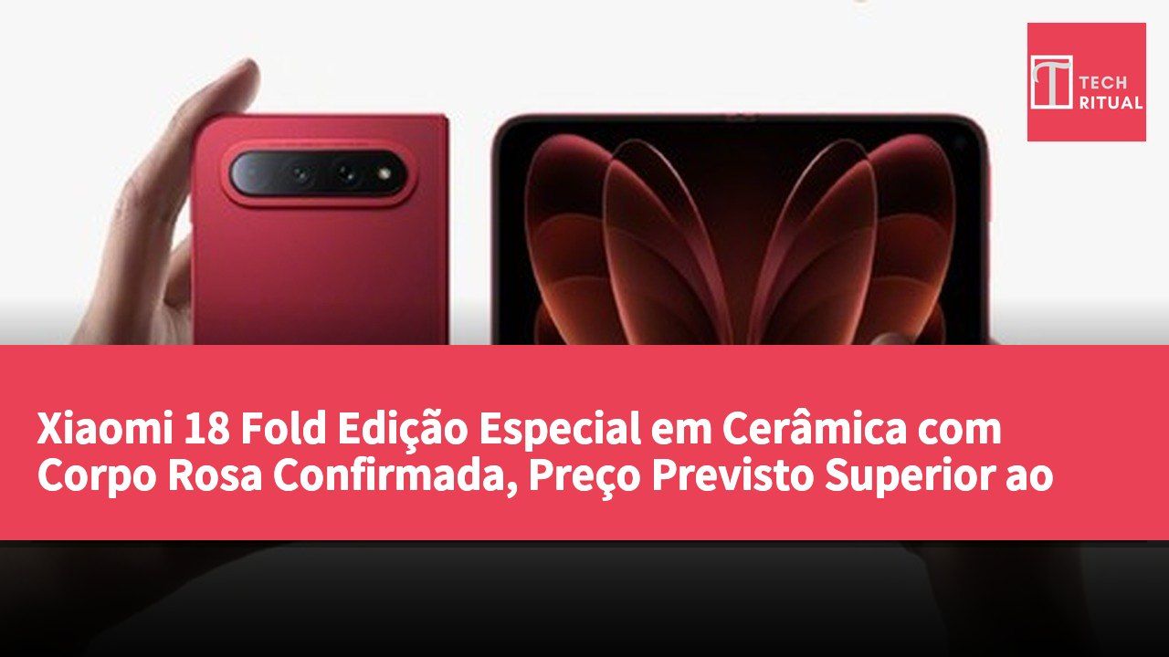 Xiaomi 18 Fold Edição Especial em Cerâmica com Corpo Rosa Confirmada, Preço Previsto Superior ao da Versão Padrão