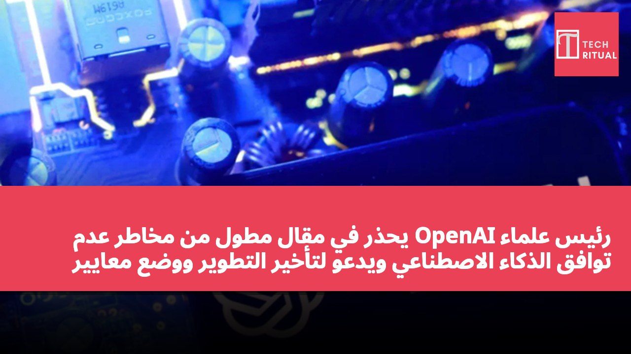 رئيس علماء OpenAI يحذر في مقال مطول من مخاطر عدم توافق الذكاء الاصطناعي ويدعو لتأخير التطوير ووضع معايير أمان عالمية