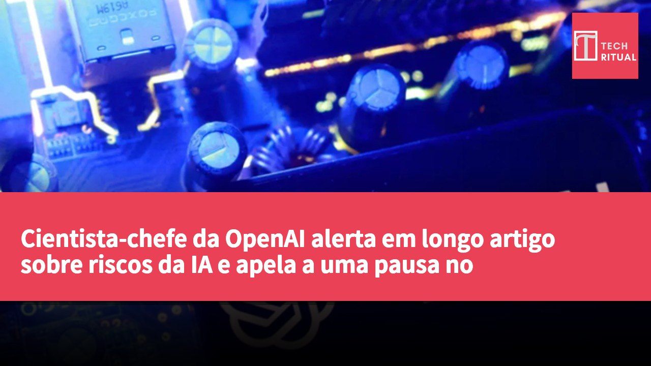 Cientista-chefe da OpenAI alerta em longo artigo sobre riscos da IA e apela a uma pausa no desenvolvimento para estabelecer normas de segurança globais