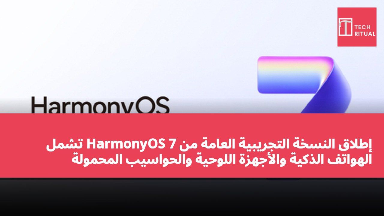 إطلاق النسخة التجريبية العامة من HarmonyOS 7 تشمل الهواتف الذكية والأجهزة اللوحية والحواسيب المحمولة