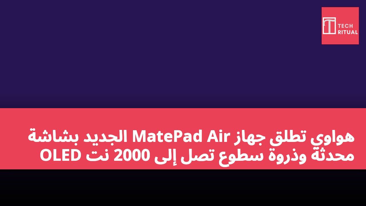 هواوي تطلق جهاز MatePad Air الجديد بشاشة OLED محدثة وذروة سطوع تصل إلى 2000 نت