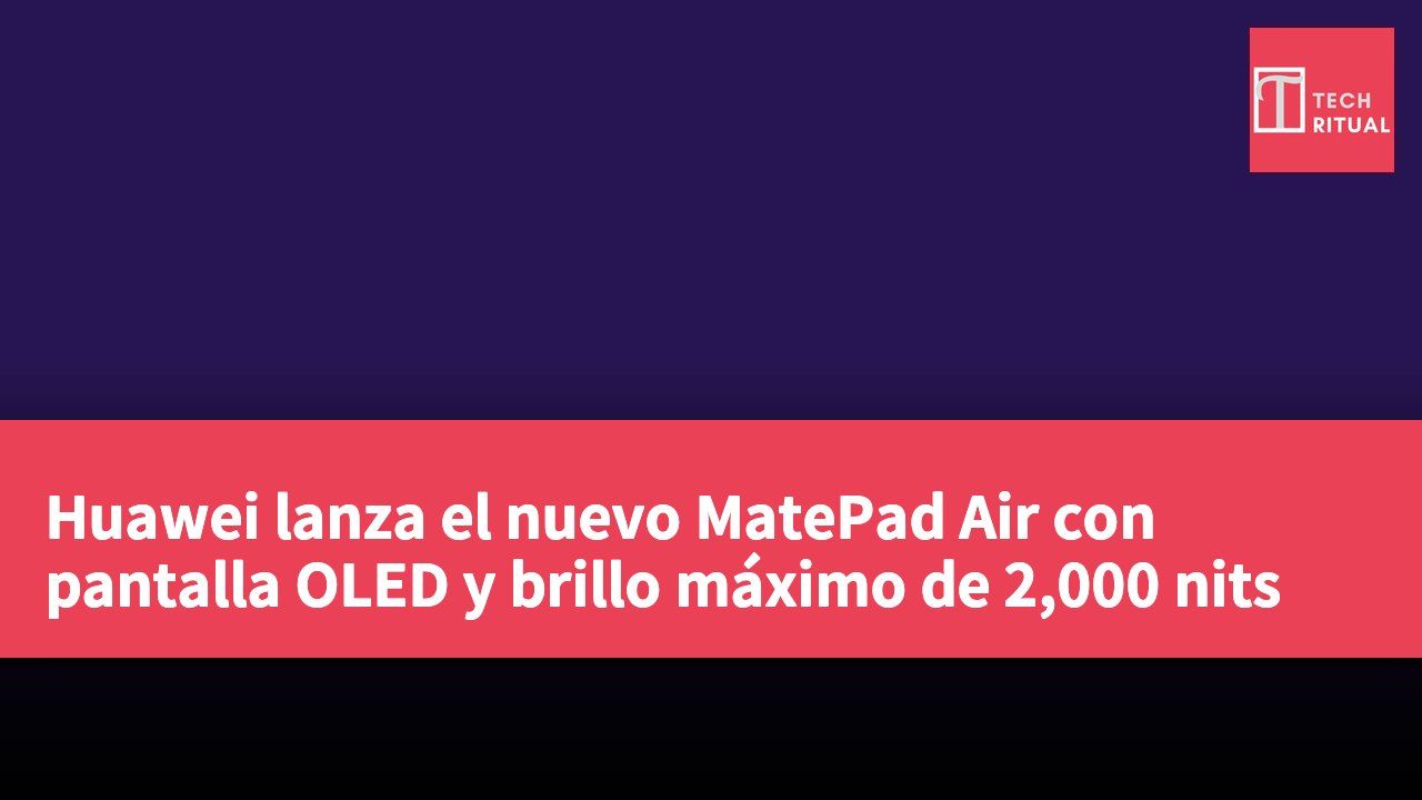 Huawei lanza el nuevo MatePad Air con pantalla OLED y brillo máximo de 2,000 nits