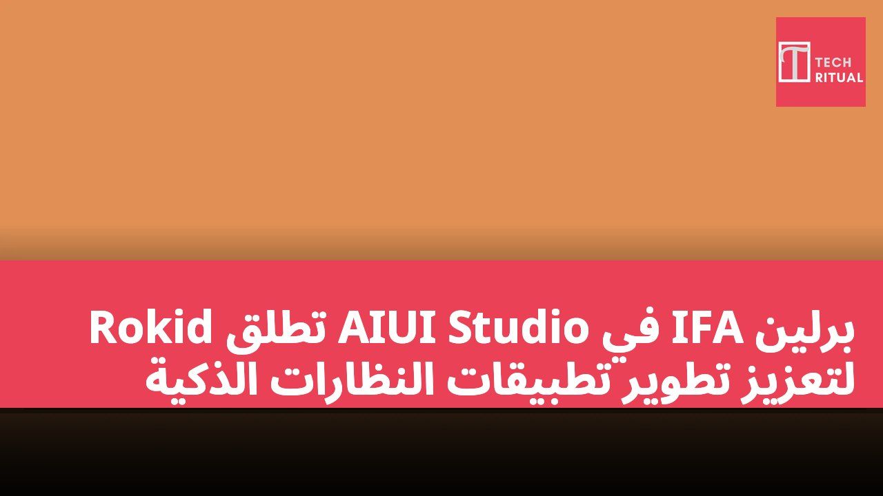 Rokid تطلق AIUI Studio في IFA برلين لتعزيز تطوير تطبيقات النظارات الذكية