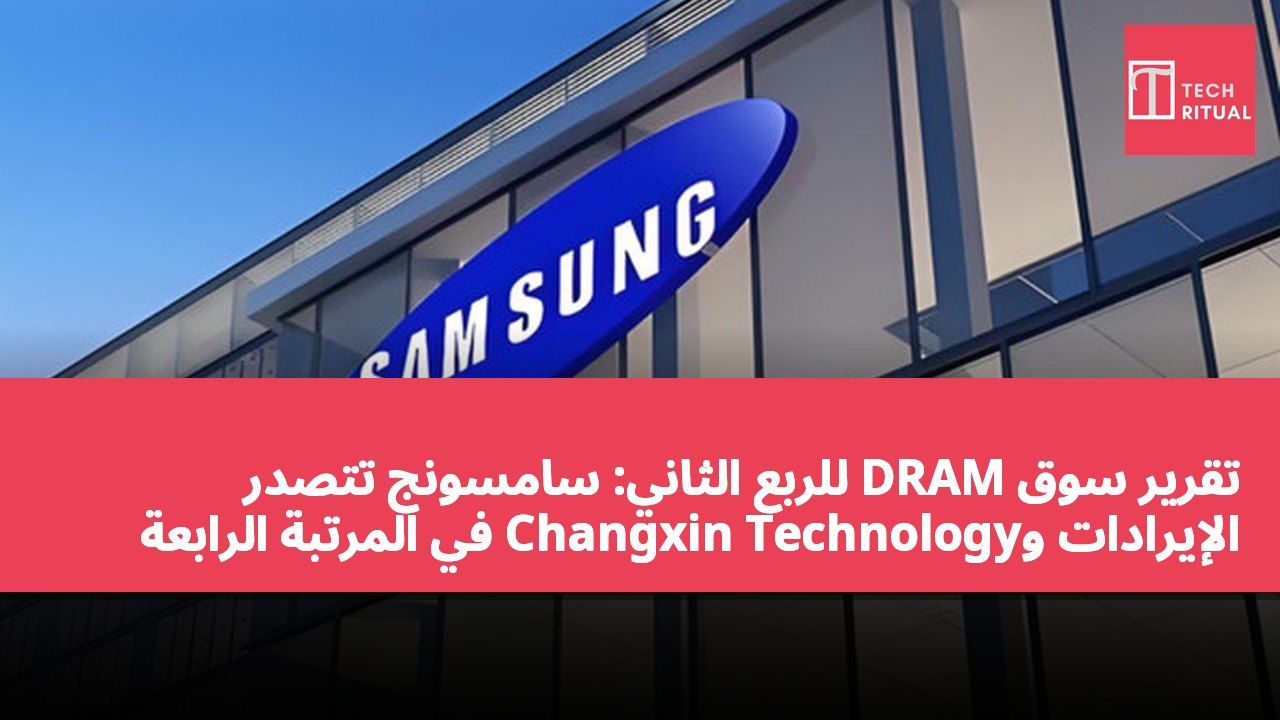 تقرير سوق DRAM للربع الثاني: سامسونج تتصدر الإيرادات وChangxin Technology في المرتبة الرابعة