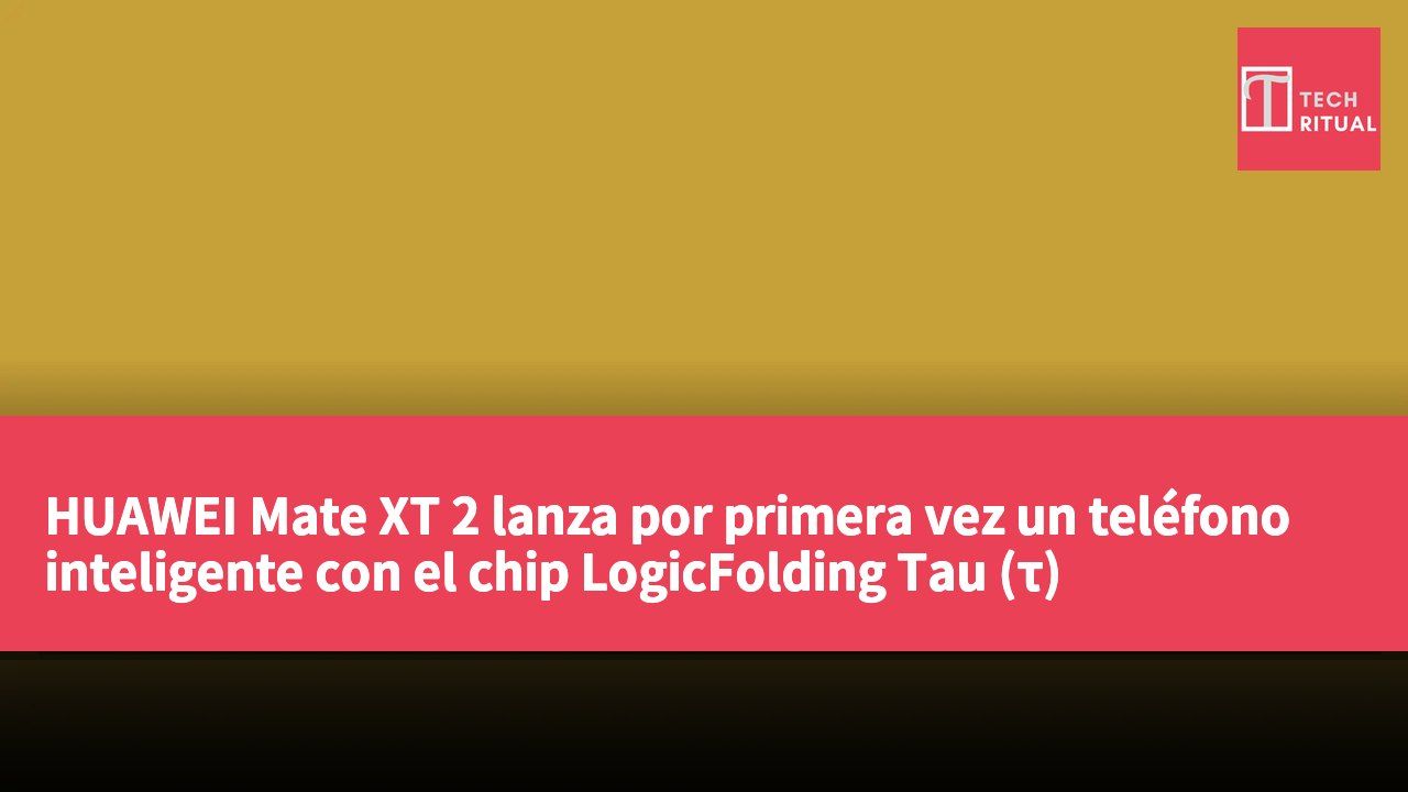 HUAWEI Mate XT 2 lanza por primera vez un teléfono inteligente con el chip LogicFolding Tau (τ)