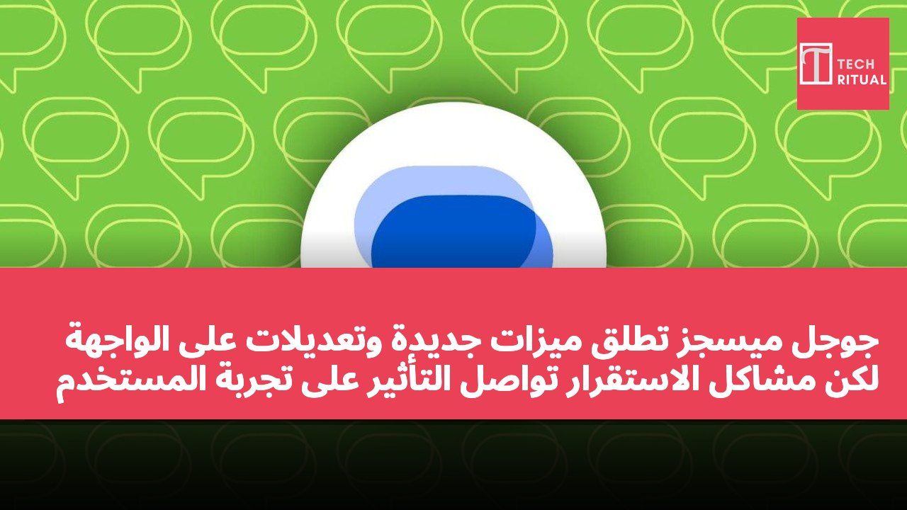 جوجل ميسجز تطلق ميزات جديدة وتعديلات على الواجهة لكن مشاكل الاستقرار تواصل التأثير على تجربة المستخدم