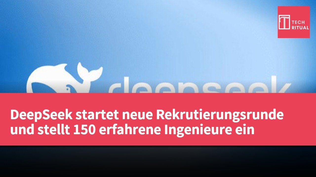 DeepSeek startet neue Rekrutierungsrunde und stellt 150 erfahrene Ingenieure ein