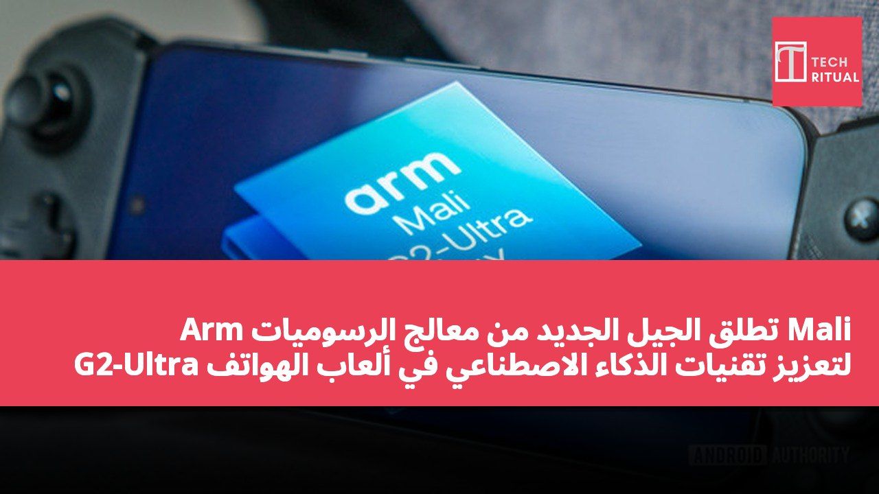 Arm تطلق الجيل الجديد من معالج الرسوميات Mali G2-Ultra لتعزيز تقنيات الذكاء الاصطناعي في ألعاب الهواتف الذكية بنظام Android