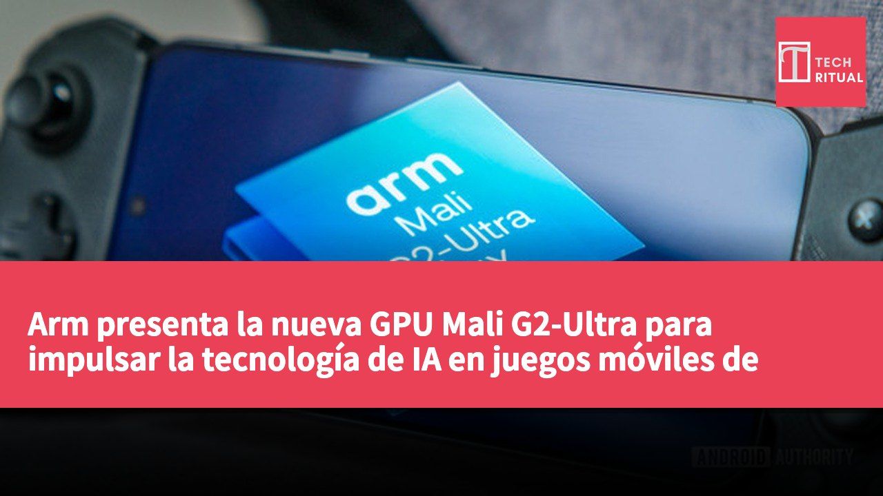Arm presenta la nueva GPU Mali G2-Ultra para impulsar la tecnología de IA en juegos móviles de Android
