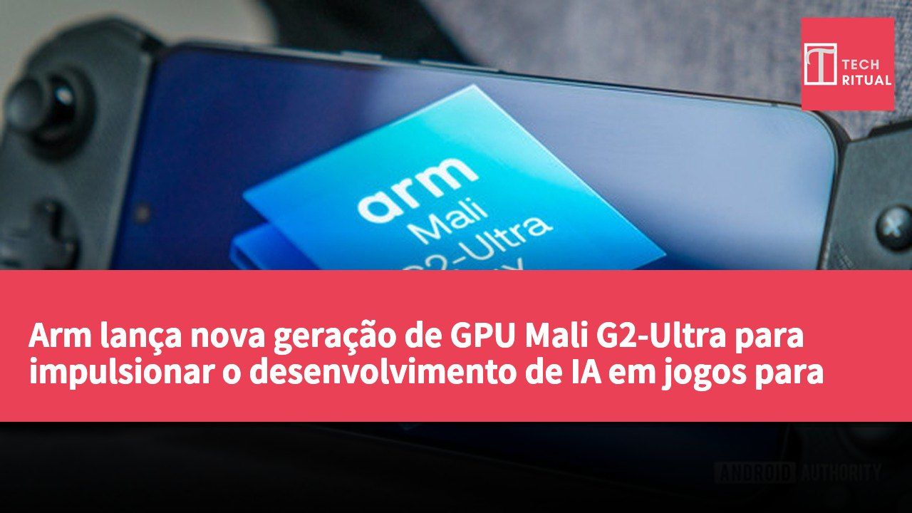 Arm lança nova geração de GPU Mali G2-Ultra para impulsionar o desenvolvimento de IA em jogos para telemóveis Android