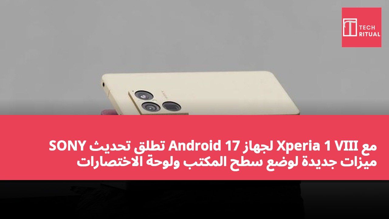 SONY تطلق تحديث Android 17 لجهاز Xperia 1 VIII مع ميزات جديدة لوضع سطح المكتب ولوحة الاختصارات المخصصة
