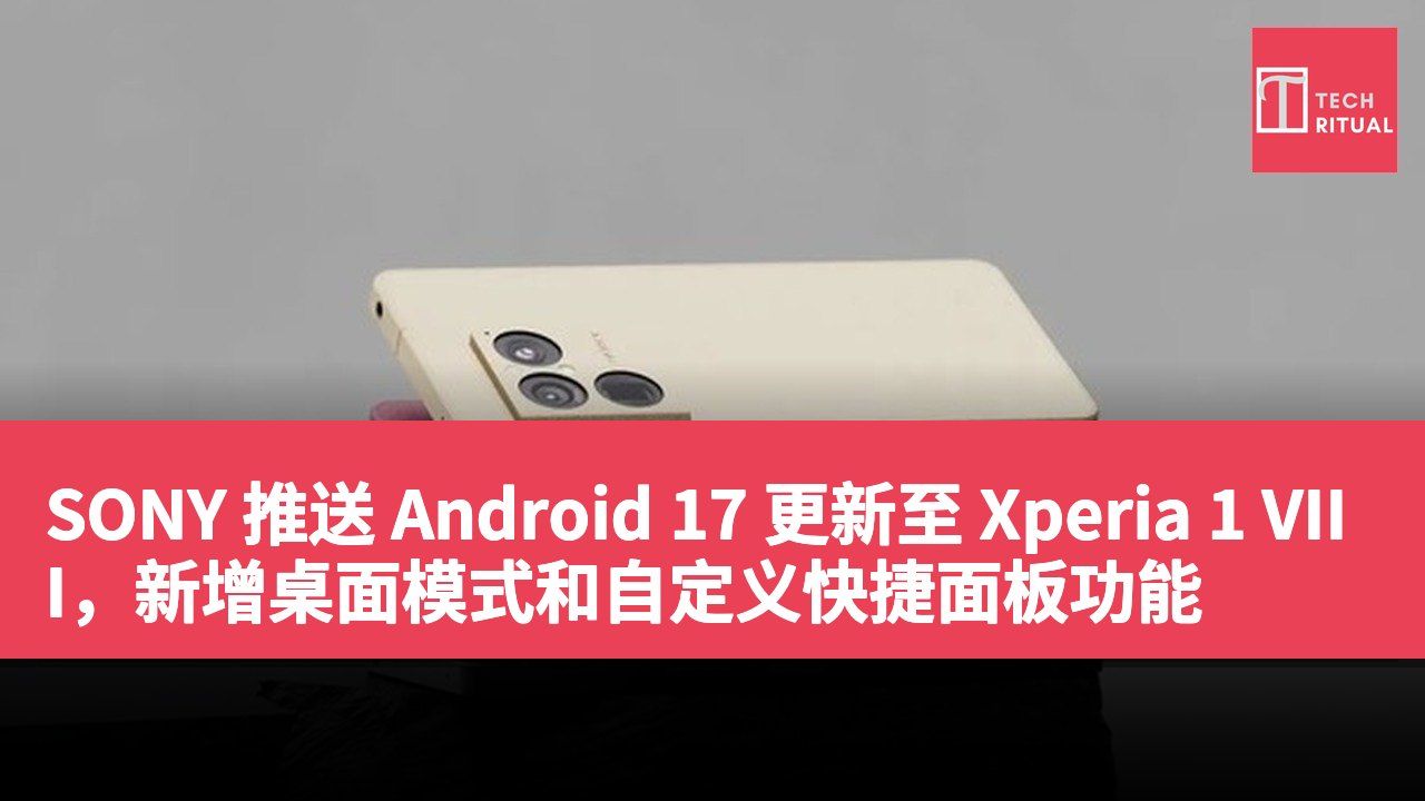 SONY 推送 Android 17 更新至 Xperia 1 VIII，新增桌面模式和自定义快捷面板功能