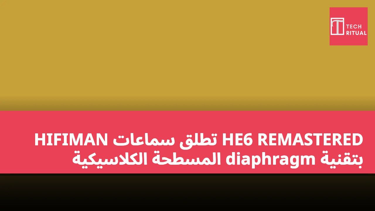 HIFIMAN تطلق سماعات HE6 REMASTERED بتقنية diaphragm المسطحة الكلاسيكية