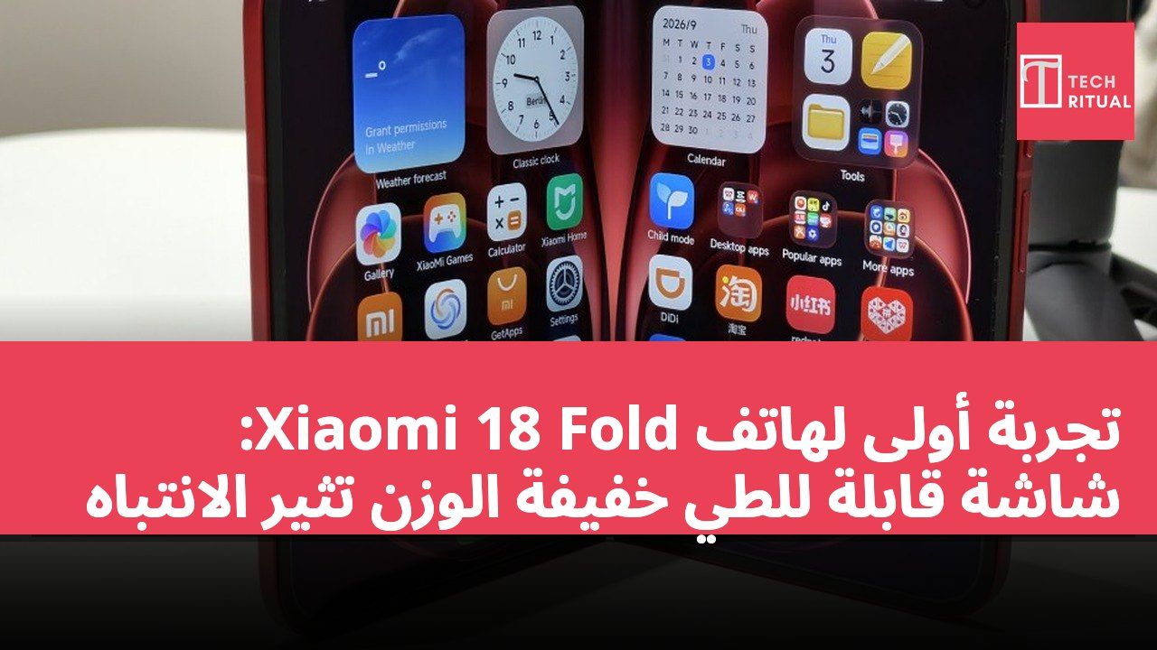 تجربة أولى لهاتف Xiaomi 18 Fold: شاشة قابلة للطي خفيفة الوزن تثير الانتباه