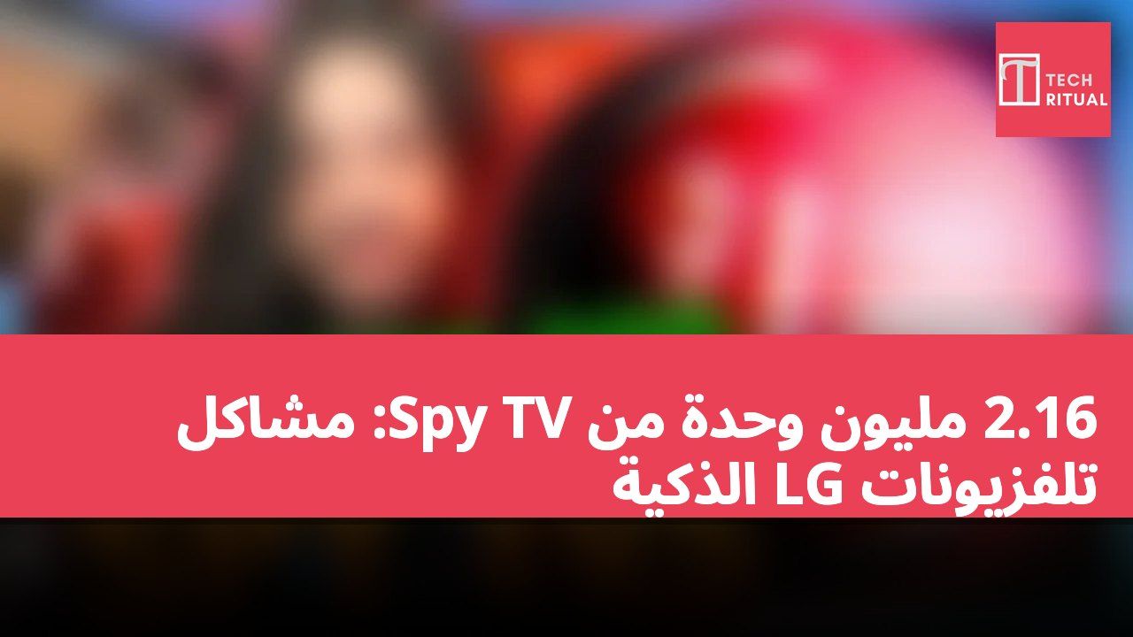 2.16 مليون وحدة من Spy TV: مشاكل تلفزيونات LG الذكية