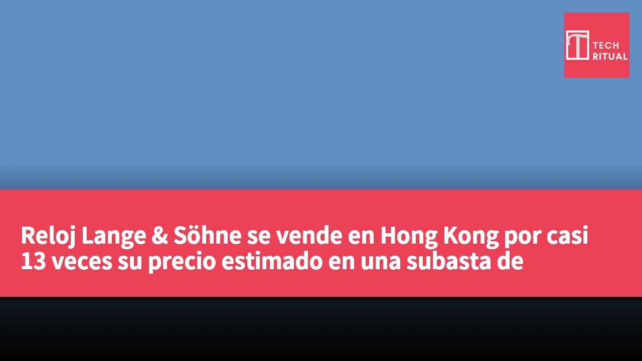 Reloj Lange & Söhne se vende en Hong Kong por casi 13 veces su precio estimado en una subasta de Bonhams