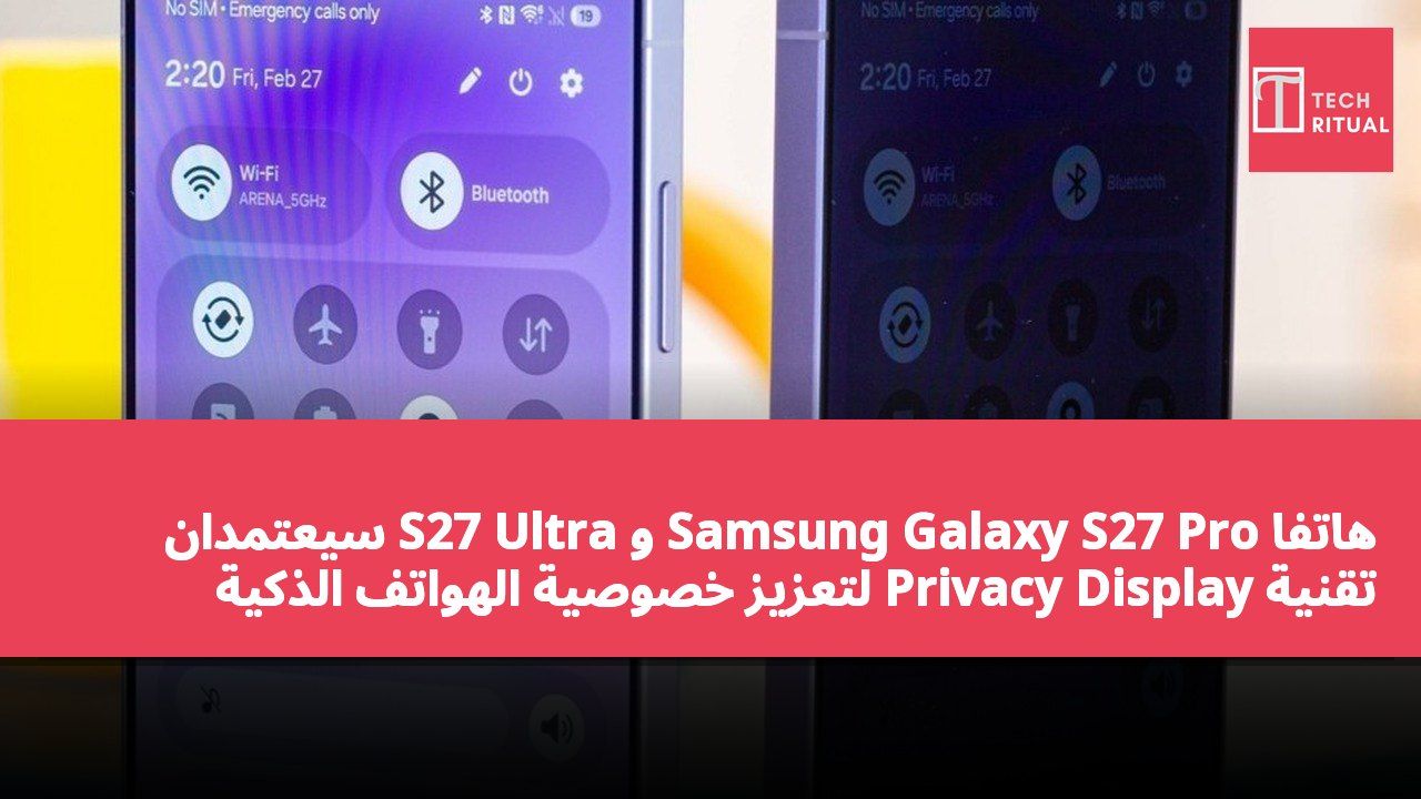 هاتفا Samsung Galaxy S27 Pro و S27 Ultra سيعتمدان تقنية Privacy Display لتعزيز خصوصية الهواتف الذكية الفاخرة