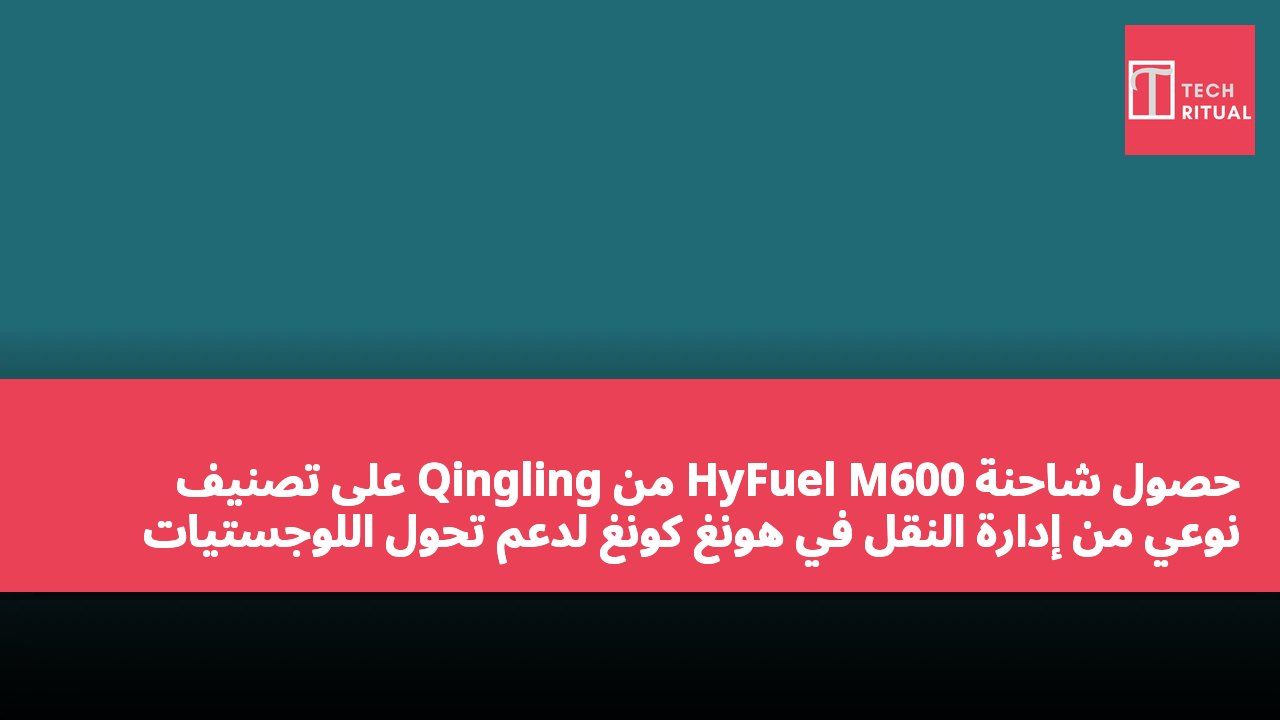 حصول شاحنة HyFuel M600 من Qingling على تصنيف نوعي من إدارة النقل في هونغ كونغ لدعم تحول اللوجستيات الخضراء