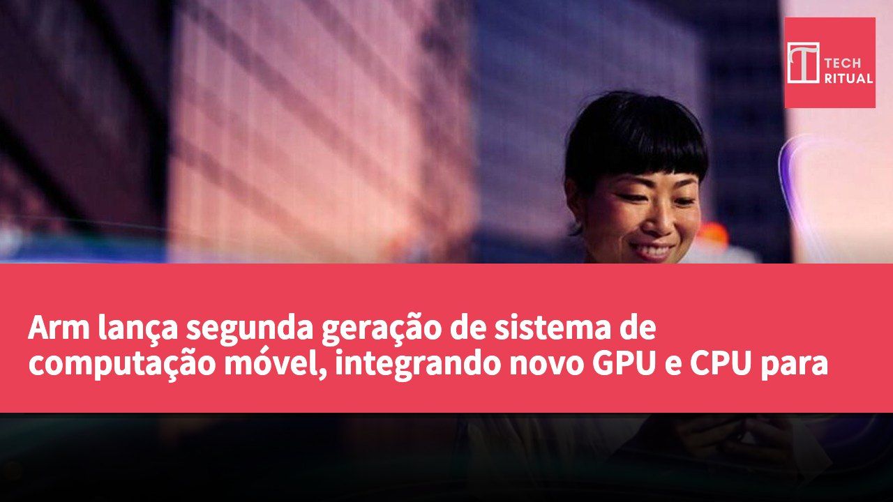 Arm lança segunda geração de sistema de computação móvel, integrando novo GPU e CPU para melhorar desempenho