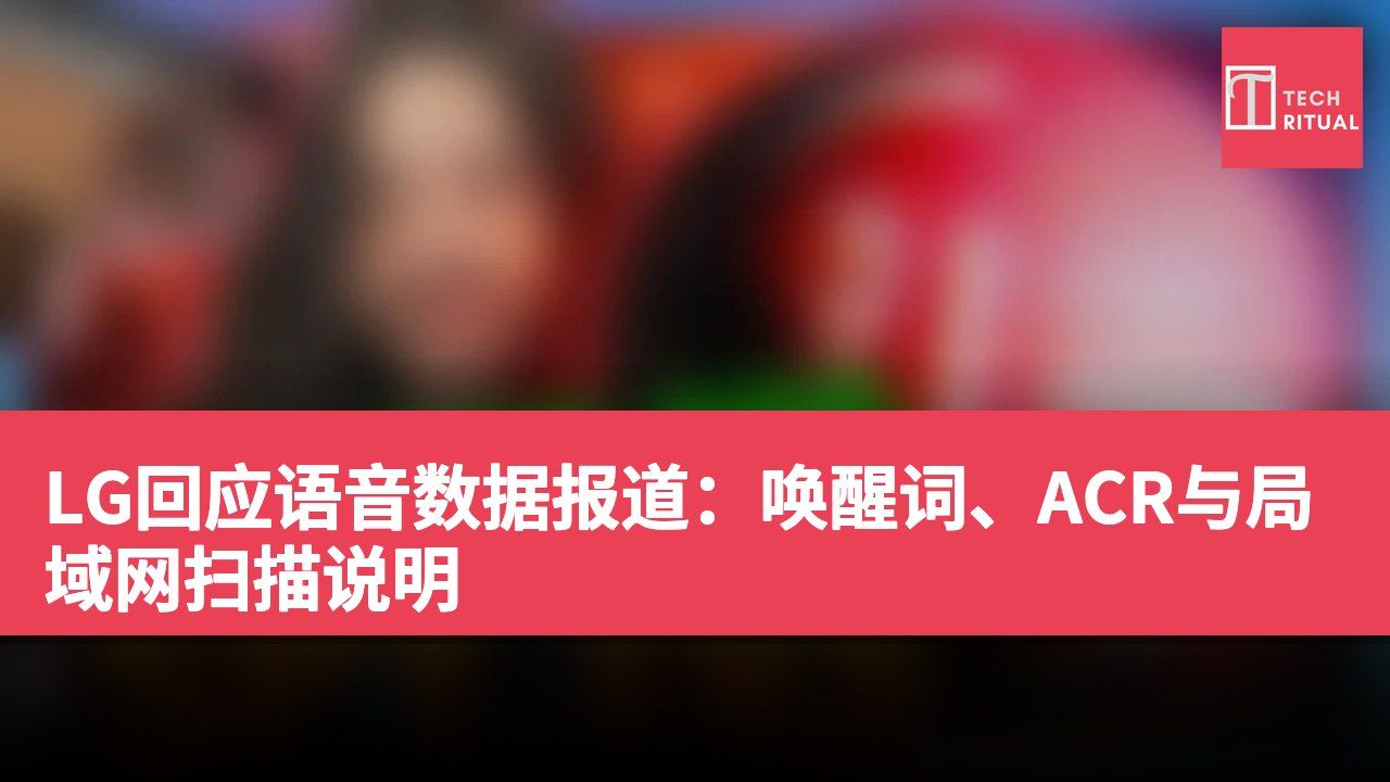 LG回应语音数据报道：唤醒词、ACR与局域网扫描说明