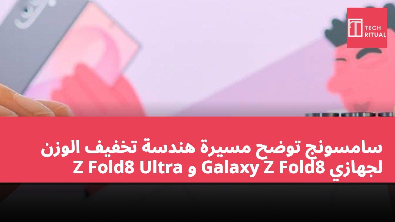 سامسونج توضح مسيرة هندسة تخفيف الوزن لجهازي Galaxy Z Fold8 و Z Fold8 Ultra