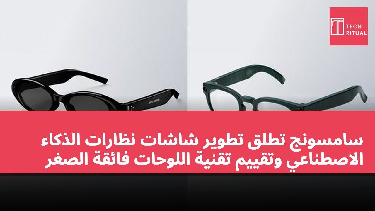 سامسونج تطلق تطوير شاشات نظارات الذكاء الاصطناعي وتقييم تقنية اللوحات فائقة الصغر