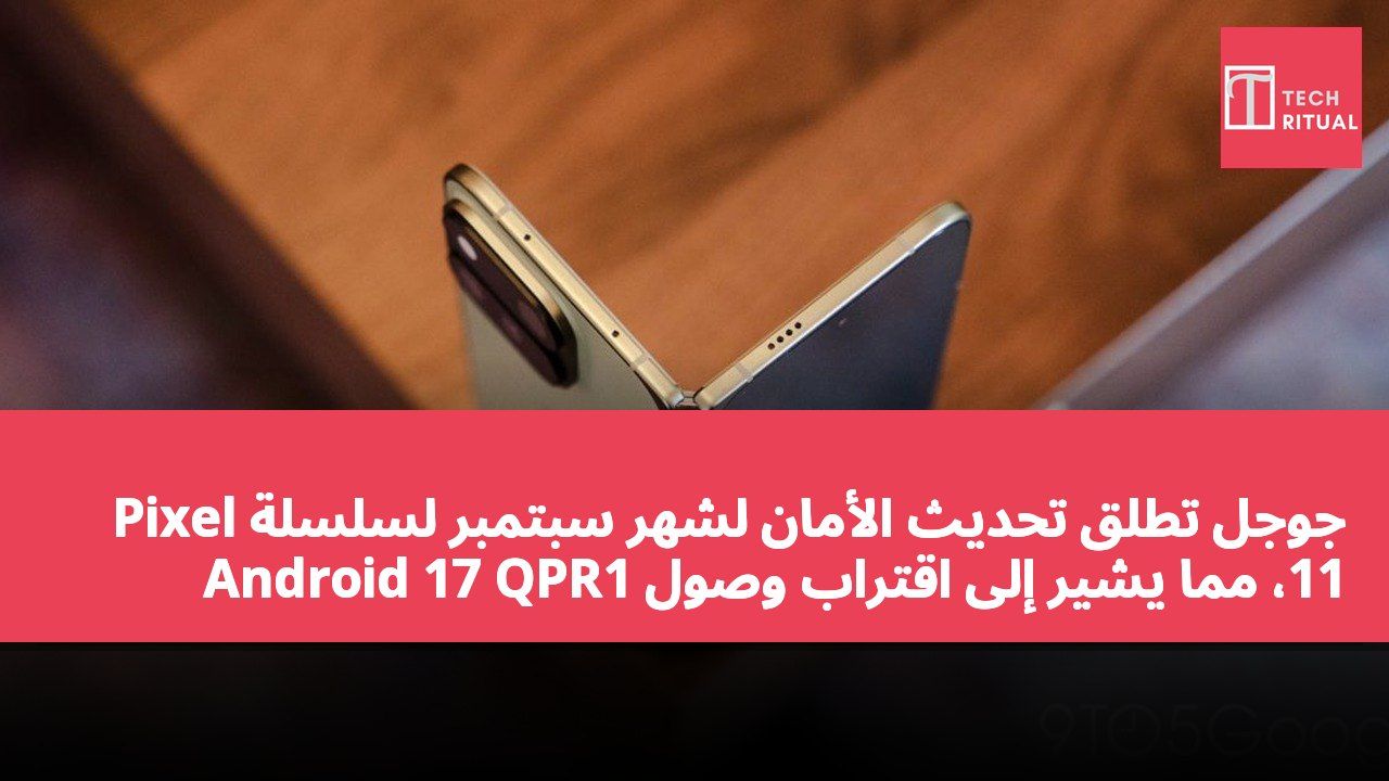 جوجل تطلق تحديث الأمان لشهر سبتمبر لسلسلة Pixel 11، مما يشير إلى اقتراب وصول Android 17 QPR1