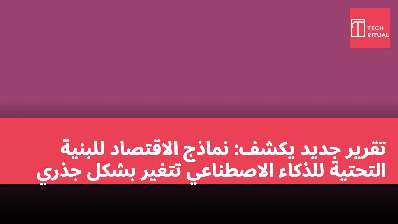 تقرير جديد يكشف: نماذج الاقتصاد للبنية التحتية للذكاء الاصطناعي تتغير بشكل جذري