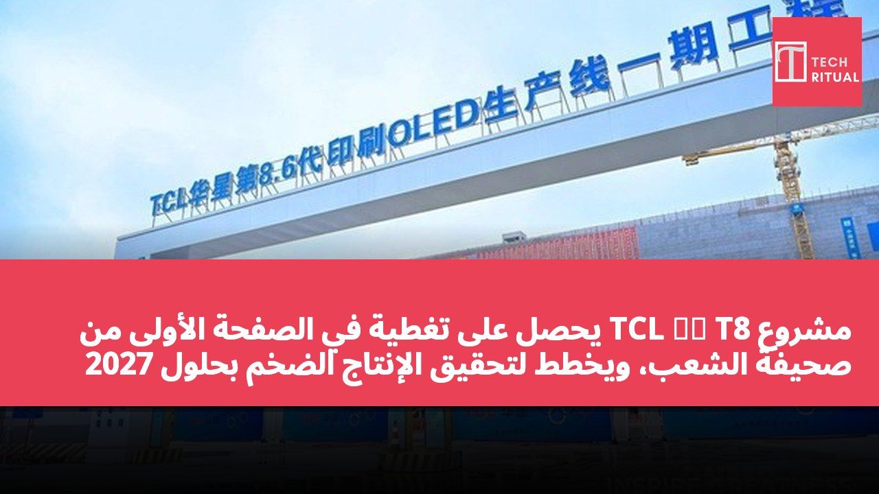 مشروع TCL 华星 T8 يحصل على تغطية في الصفحة الأولى من صحيفة الشعب، ويخطط لتحقيق الإنتاج الضخم بحلول 2027