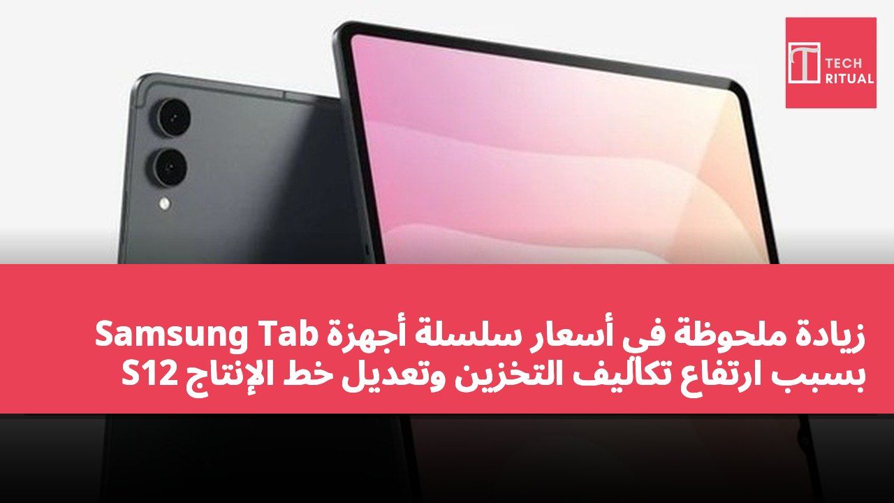 زيادة ملحوظة في أسعار سلسلة أجهزة Samsung Tab S12 بسبب ارتفاع تكاليف التخزين وتعديل خط الإنتاج