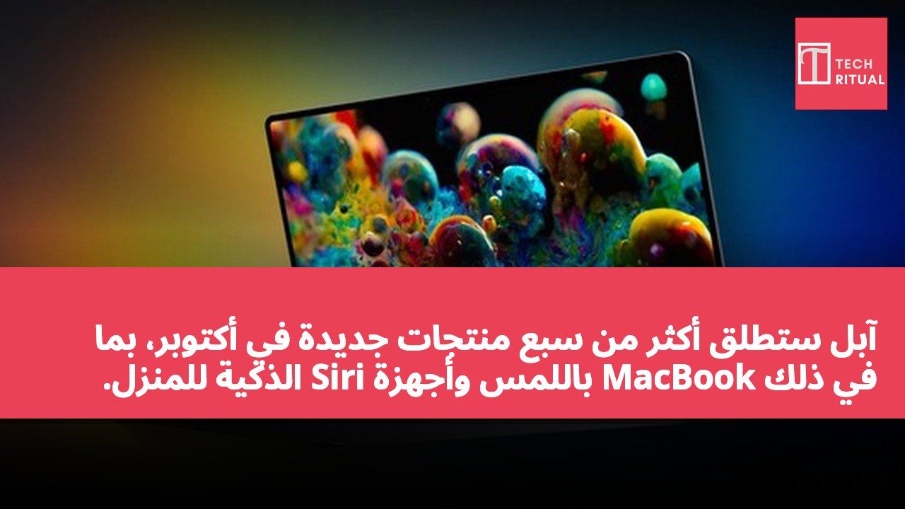 آبل ستطلق أكثر من سبع منتجات جديدة في أكتوبر، بما في ذلك MacBook باللمس وأجهزة Siri الذكية للمنزل.
