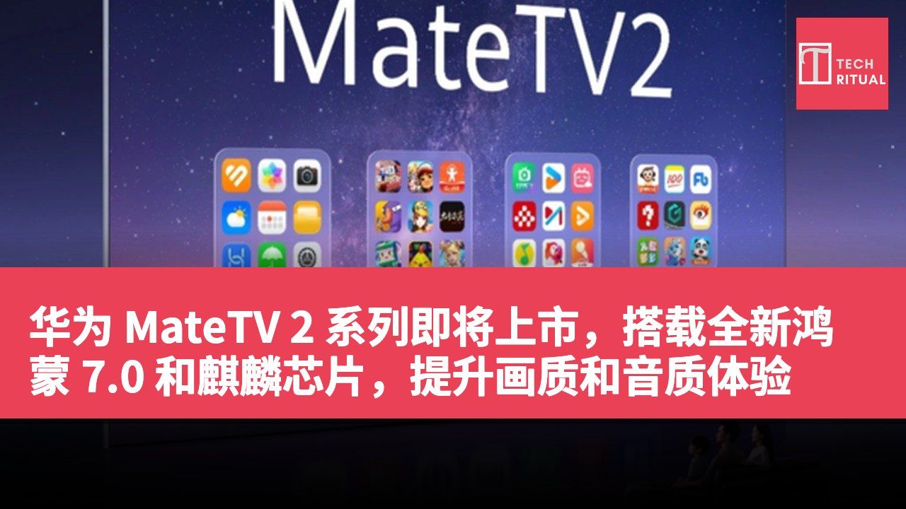华为 MateTV 2 系列即将上市，搭载全新鸿蒙 7.0 和麒麟芯片，提升画质和音质体验