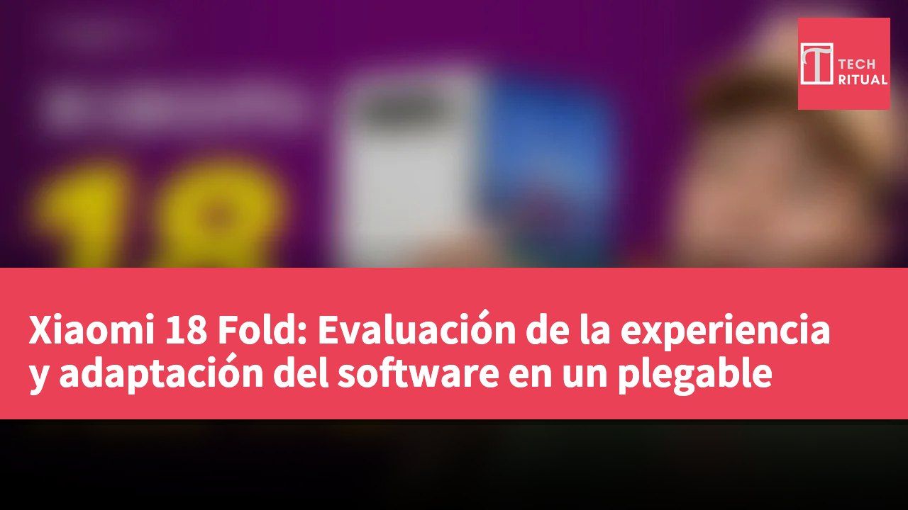 Xiaomi 18 Fold: Evaluación de la experiencia y adaptación del software en un plegable