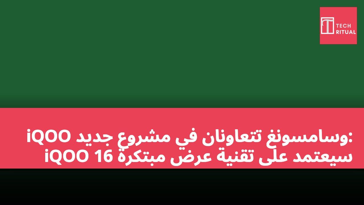 iQOO وسامسونغ تتعاونان في مشروع جديد: iQOO 16 سيعتمد على تقنية عرض مبتكرة