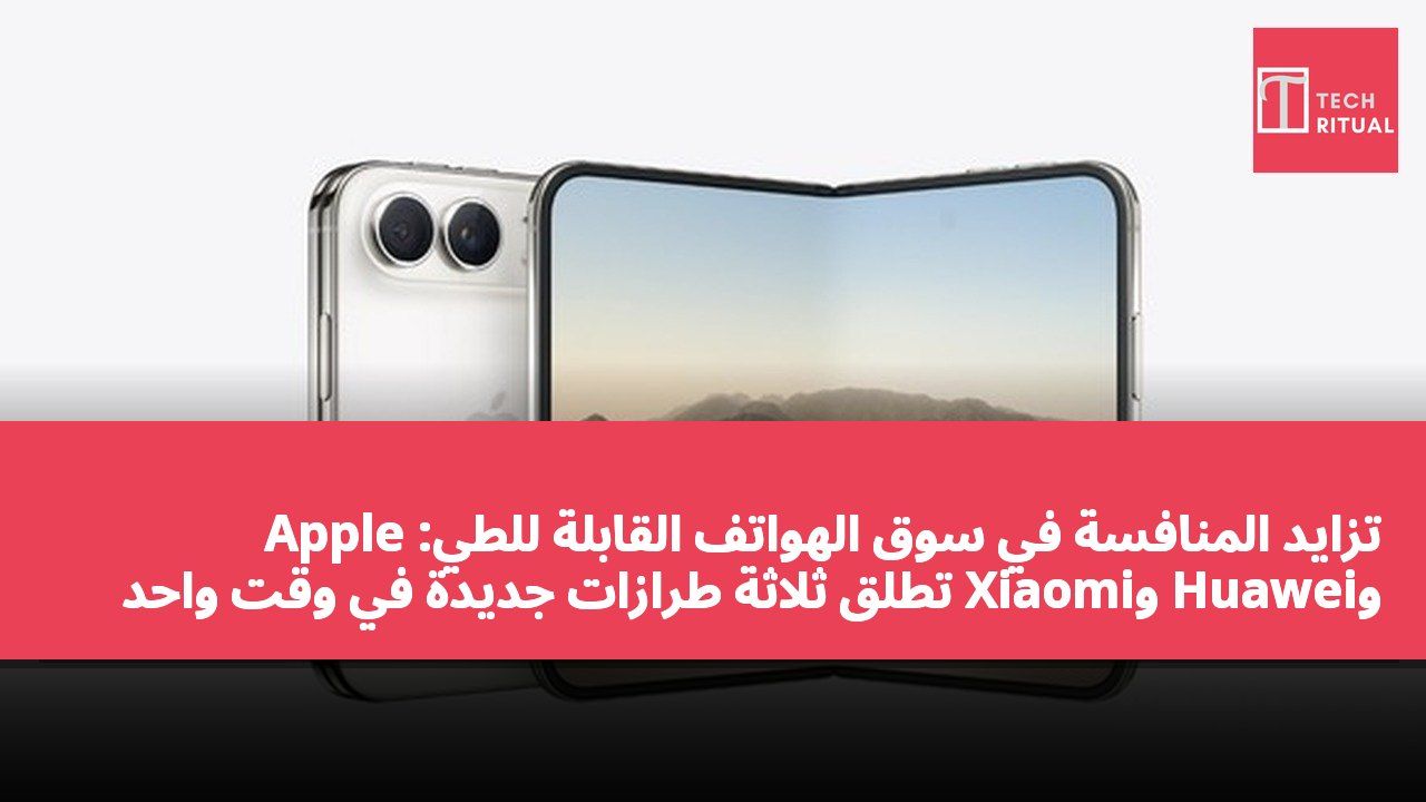تزايد المنافسة في سوق الهواتف القابلة للطي: Apple وHuawei وXiaomi تطلق ثلاثة طرازات جديدة في وقت واحد