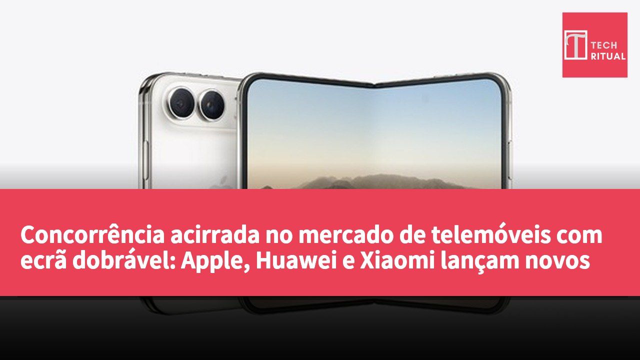Concorrência acirrada no mercado de telemóveis com ecrã dobrável: Apple, Huawei e Xiaomi lançam novos modelos simultaneamente