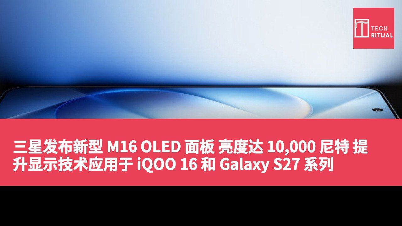 三星发布新型 M16 OLED 面板 亮度达 10,000 尼特 提升显示技术应用于 iQOO 16 和 Galaxy S27 系列