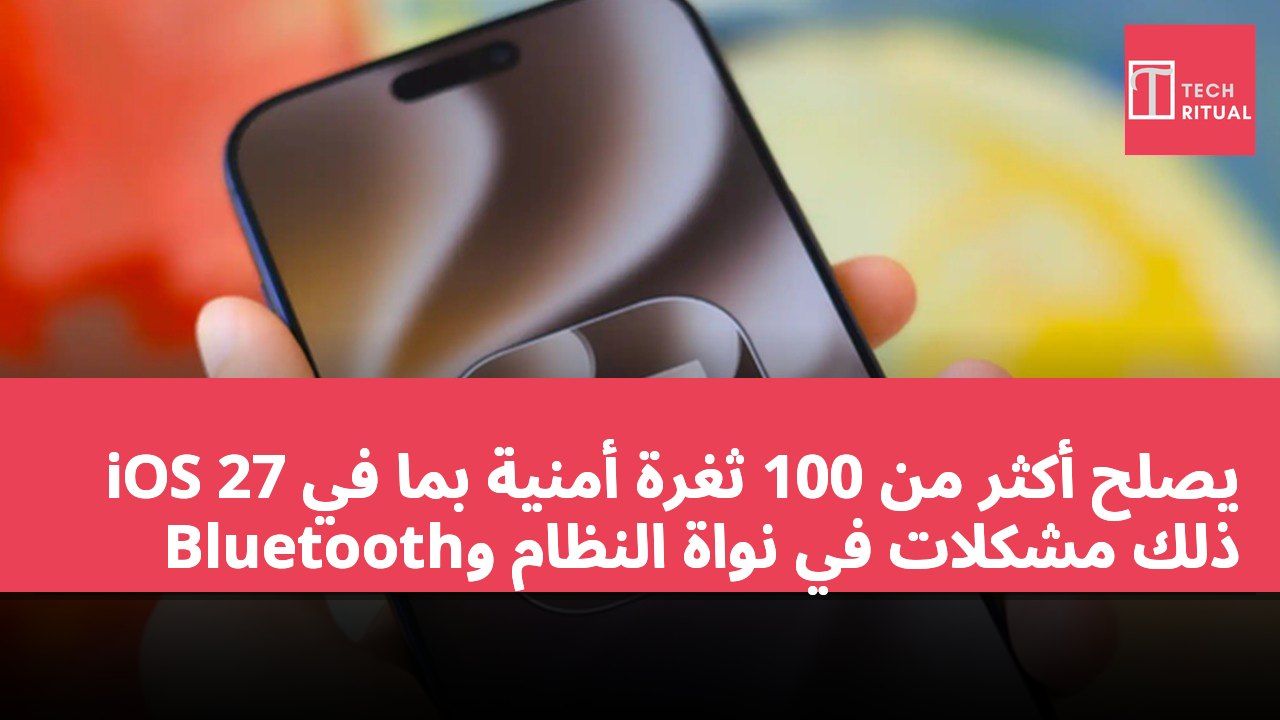 iOS 27 يصلح أكثر من 100 ثغرة أمنية بما في ذلك مشكلات في نواة النظام وBluetooth