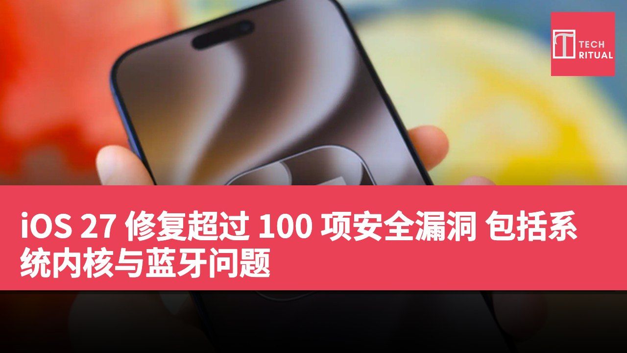 iOS 27 修复超过 100 项安全漏洞 包括系统内核与蓝牙问题