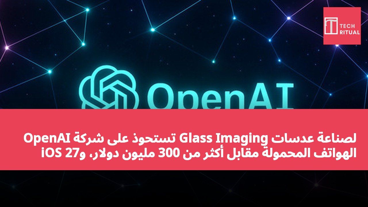 OpenAI تستحوذ على شركة Glass Imaging لصناعة عدسات الهواتف المحمولة مقابل أكثر من 300 مليون دولار، وiOS 27 يتم إطلاقه رسمياً مع إصلاح أكثر من 100 ثغرة أمنية.