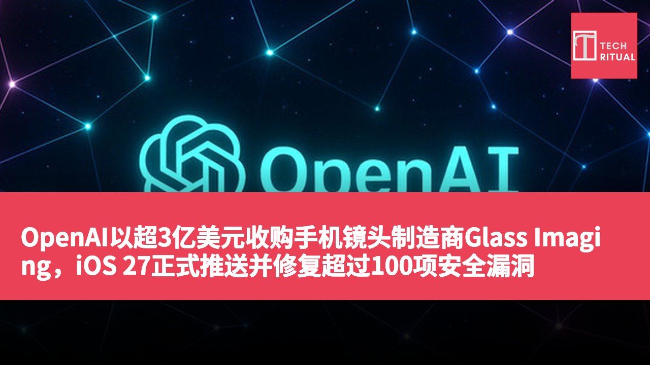 OpenAI以超3亿美元收购手机镜头制造商Glass Imaging，iOS 27正式推送并修复超过100项安全漏洞