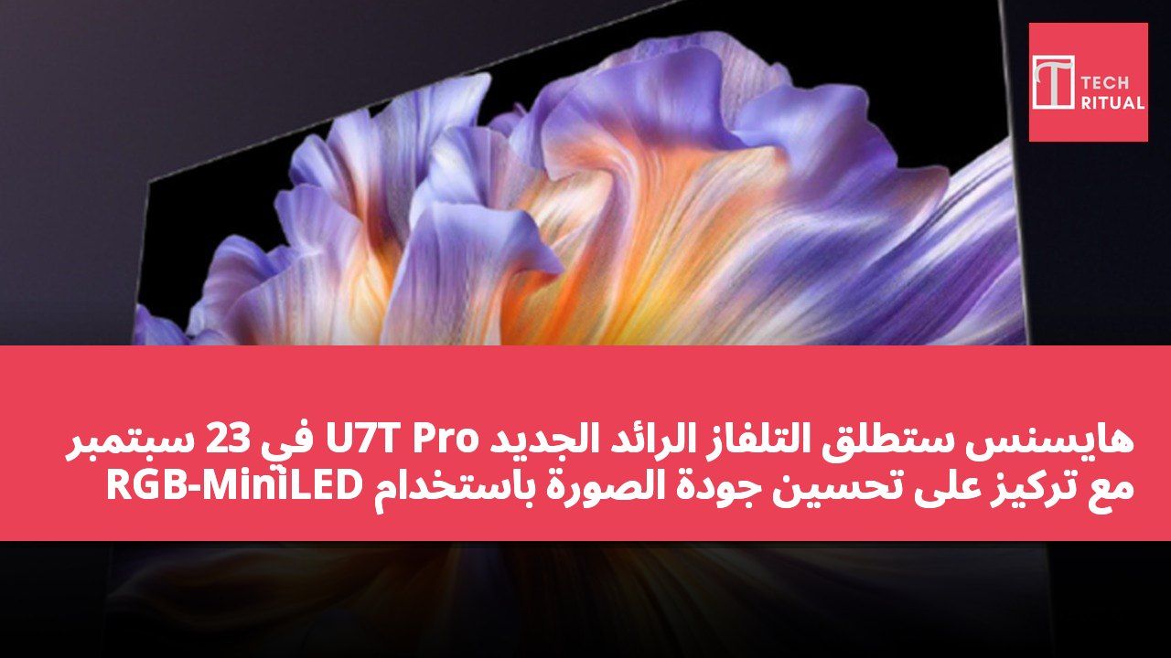 هايسنس ستطلق التلفاز الرائد الجديد U7T Pro في 23 سبتمبر مع تركيز على تحسين جودة الصورة باستخدام RGB-MiniLED