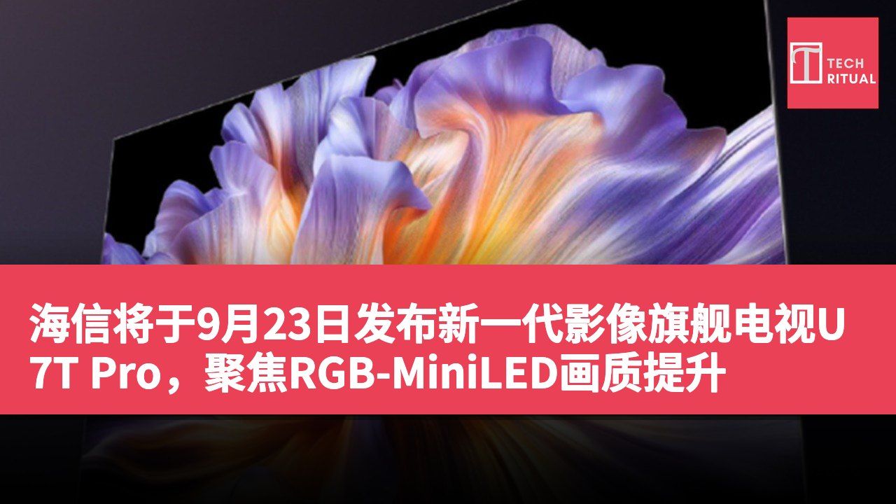 海信将于9月23日发布新一代影像旗舰电视U7T Pro，聚焦RGB-MiniLED画质提升