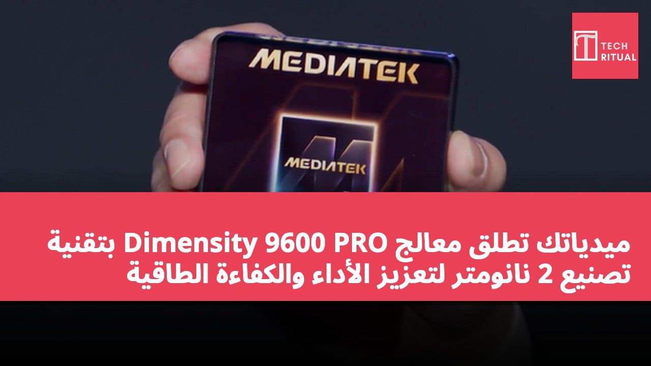 ميدياتك تطلق معالج Dimensity 9600 PRO بتقنية تصنيع 2 نانومتر لتعزيز الأداء والكفاءة الطاقية