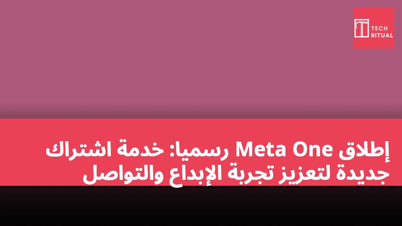 إطلاق Meta One رسميًا: خدمة اشتراك جديدة لتعزيز تجربة الإبداع والتواصل