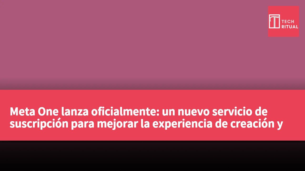 Meta One lanza oficialmente: un nuevo servicio de suscripción para mejorar la experiencia de creación y conexión