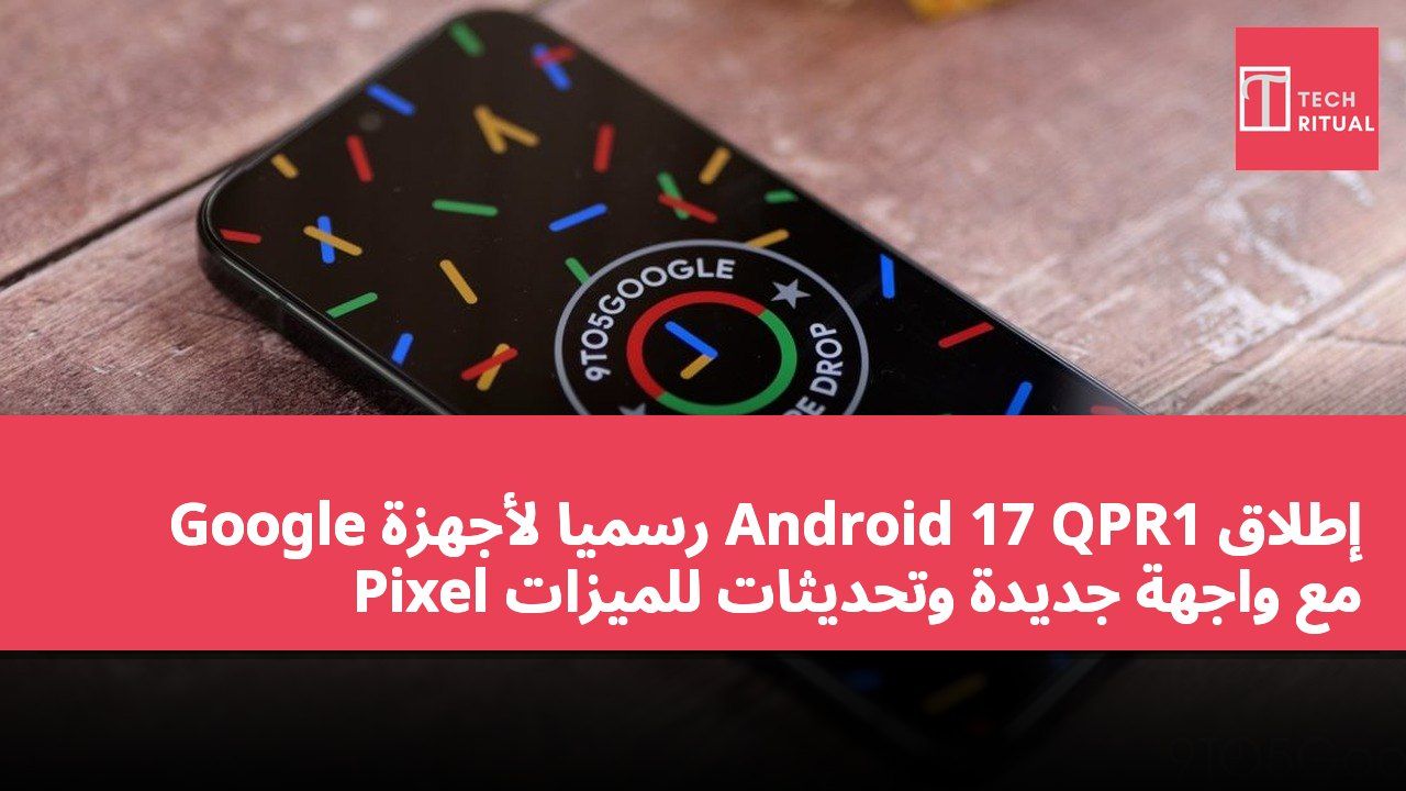 إطلاق Android 17 QPR1 رسميًا لأجهزة Google Pixel مع واجهة جديدة وتحديثات للميزات